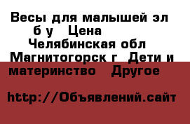 Весы для малышей эл. б/у › Цена ­ 2 000 - Челябинская обл., Магнитогорск г. Дети и материнство » Другое   